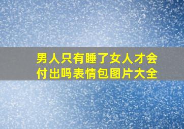 男人只有睡了女人才会付出吗表情包图片大全