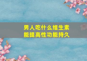 男人吃什么维生素能提高性功能持久