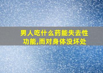 男人吃什么药能失去性功能,而对身体没坏处