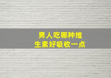 男人吃哪种维生素好吸收一点