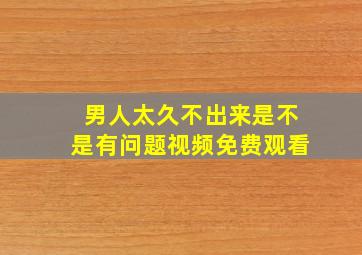 男人太久不出来是不是有问题视频免费观看