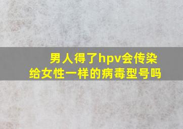 男人得了hpv会传染给女性一样的病毒型号吗