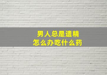 男人总是遗精怎么办吃什么药