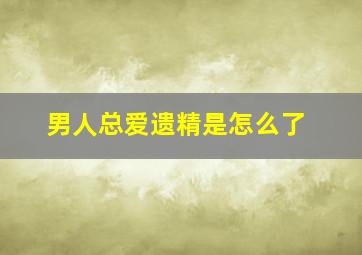 男人总爱遗精是怎么了