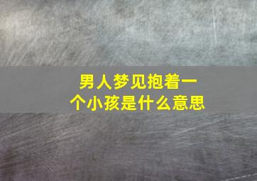 男人梦见抱着一个小孩是什么意思