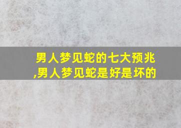 男人梦见蛇的七大预兆,男人梦见蛇是好是坏的