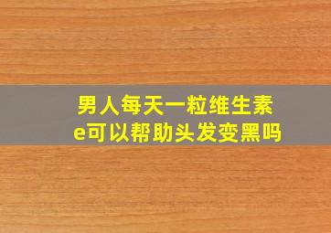 男人每天一粒维生素e可以帮助头发变黑吗