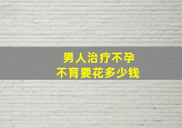 男人治疗不孕不育要花多少钱