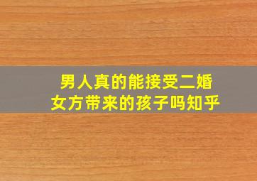 男人真的能接受二婚女方带来的孩子吗知乎