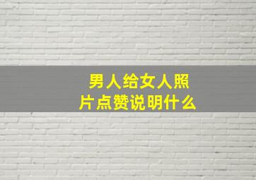 男人给女人照片点赞说明什么