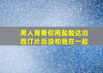 男人背着你用盐酸达泊西汀片后没和我在一起