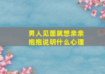 男人见面就想亲亲抱抱说明什么心理