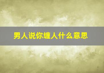 男人说你缠人什么意思