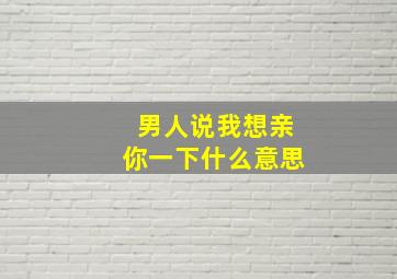 男人说我想亲你一下什么意思