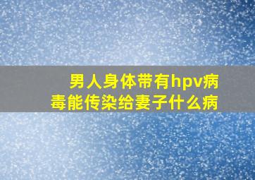 男人身体带有hpv病毒能传染给妻子什么病