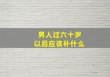 男人过六十岁以后应该补什么