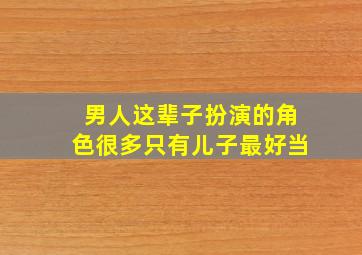 男人这辈子扮演的角色很多只有儿子最好当