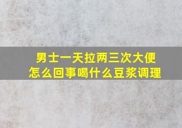 男士一天拉两三次大便怎么回事喝什么豆浆调理