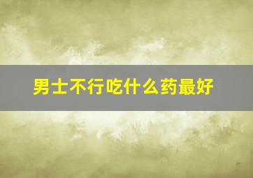 男士不行吃什么药最好