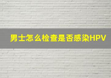 男士怎么检查是否感染HPV