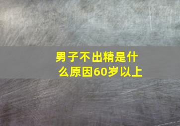 男子不出精是什么原因60岁以上