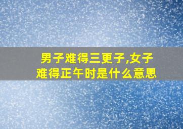 男子难得三更子,女子难得正午时是什么意思