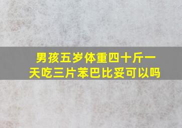 男孩五岁体重四十斤一天吃三片苯巴比妥可以吗