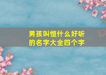 男孩叫恒什么好听的名字大全四个字