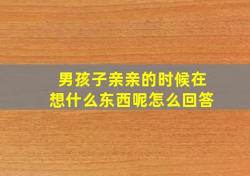 男孩子亲亲的时候在想什么东西呢怎么回答