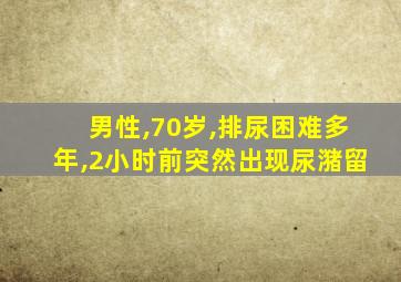 男性,70岁,排尿困难多年,2小时前突然出现尿潴留