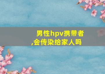 男性hpv携带者,会传染给家人吗