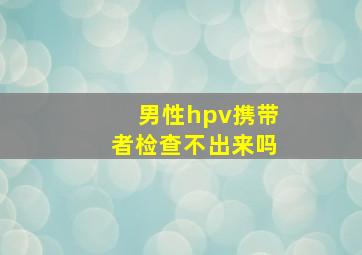 男性hpv携带者检查不出来吗