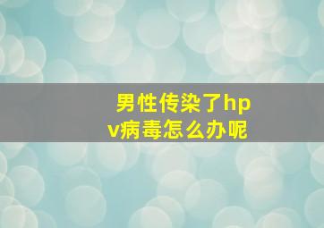 男性传染了hpv病毒怎么办呢