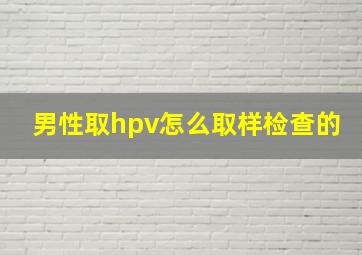 男性取hpv怎么取样检查的