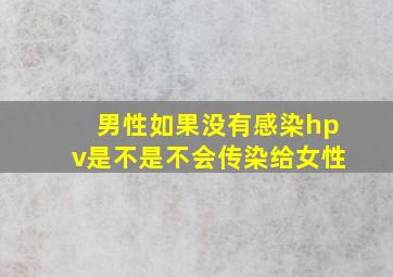 男性如果没有感染hpv是不是不会传染给女性