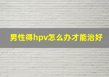 男性得hpv怎么办才能治好