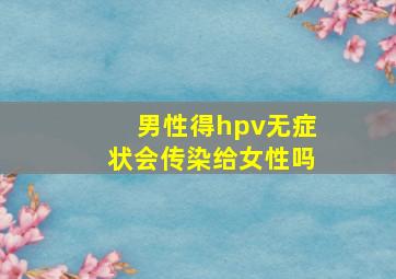 男性得hpv无症状会传染给女性吗