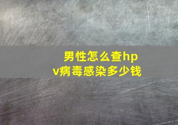 男性怎么查hpv病毒感染多少钱