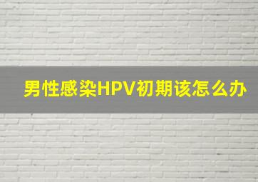 男性感染HPV初期该怎么办