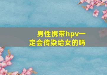 男性携带hpv一定会传染给女的吗