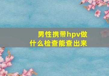 男性携带hpv做什么检查能查出来