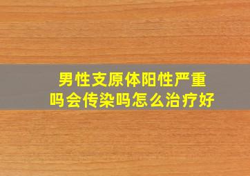 男性支原体阳性严重吗会传染吗怎么治疗好