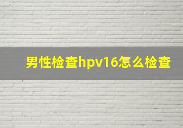 男性检查hpv16怎么检查