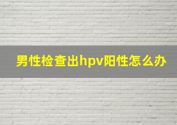 男性检查出hpv阳性怎么办