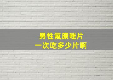 男性氟康唑片一次吃多少片啊