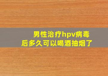 男性治疗hpv病毒后多久可以喝酒抽烟了