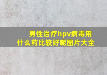 男性治疗hpv病毒用什么药比较好呢图片大全