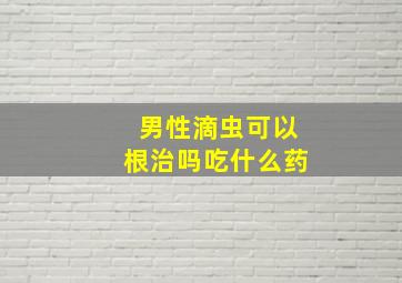 男性滴虫可以根治吗吃什么药