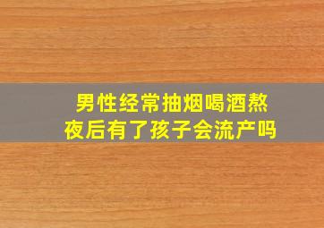 男性经常抽烟喝酒熬夜后有了孩子会流产吗