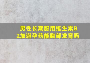 男性长期服用维生素B2加避孕药能胸部发育吗